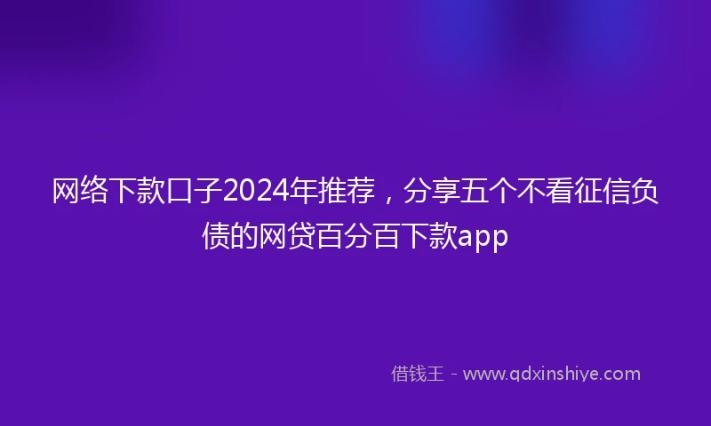 网络下款口子2024年推荐，分享五个不看征信负债的网贷百分百下款app