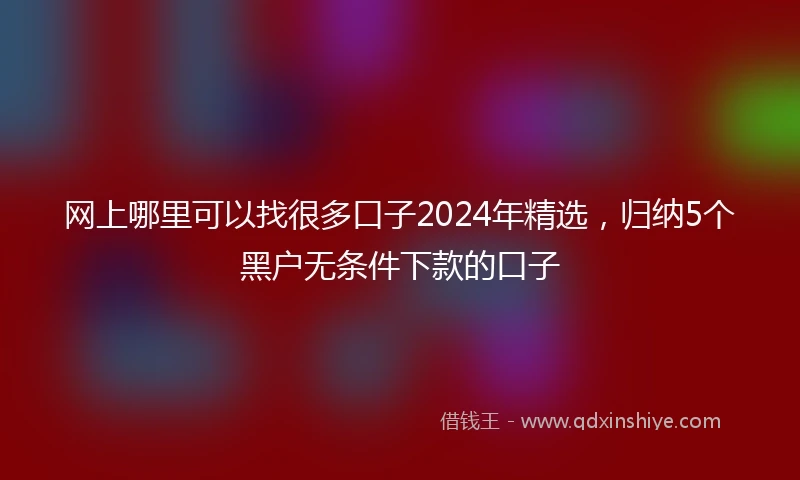 网上哪里可以找很多口子2024年精选，归纳5个黑户无条件下款的口子