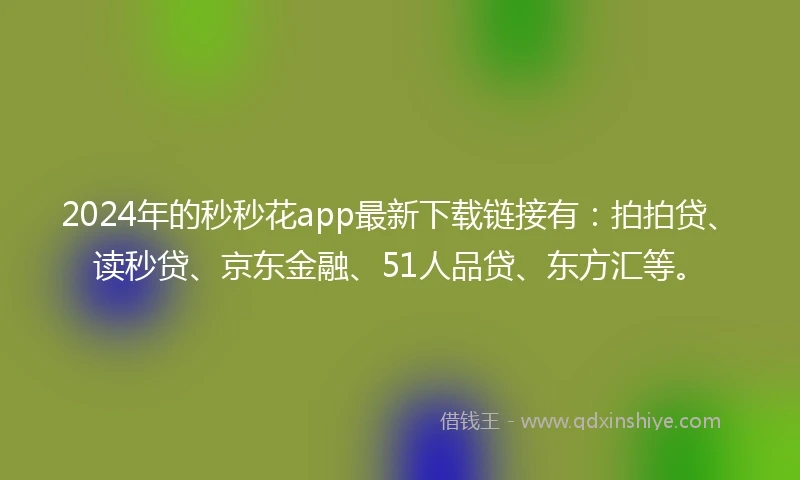 2024年的秒秒花app最新下载链接有：拍拍贷、读秒贷、京东金融、51人品贷、东方汇等。