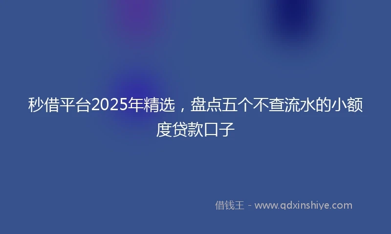 秒借平台2025年精选，盘点五个不查流水的小额度贷款口子