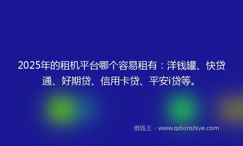 2025年的租机平台哪个容易租有：洋钱罐、快贷通、好期贷、信用卡贷、平安i贷等。