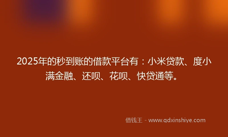 2025年的秒到账的借款平台有：小米贷款、度小满金融、还呗、花呗、快贷通等。