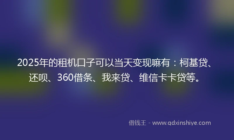 2025年的租机口子可以当天变现嘛有：柯基贷、还呗、360借条、我来贷、维信卡卡贷等。