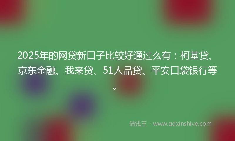 2025年的网贷新口子比较好通过么有：柯基贷、京东金融、我来贷、51人品贷、平安口袋银行等。
