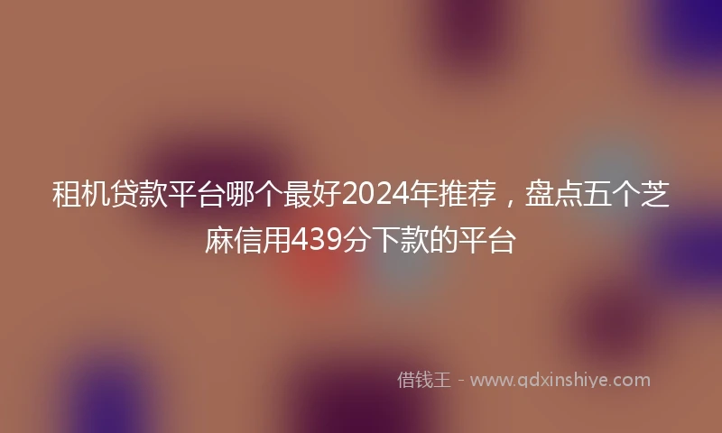租机贷款平台哪个最好2024年推荐，盘点五个芝麻信用439分下款的平台