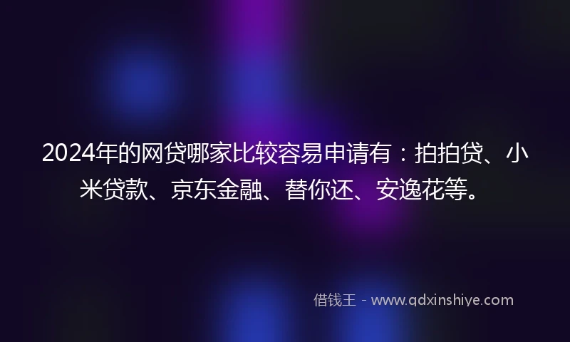 2024年的网贷哪家比较容易申请有：拍拍贷、小米贷款、京东金融、替你还、安逸花等。