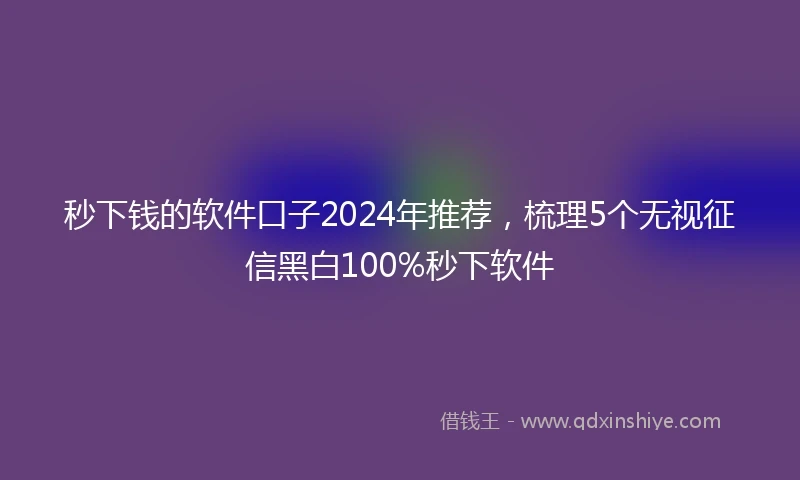 秒下钱的软件口子2024年推荐，梳理5个无视征信黑白100%秒下软件