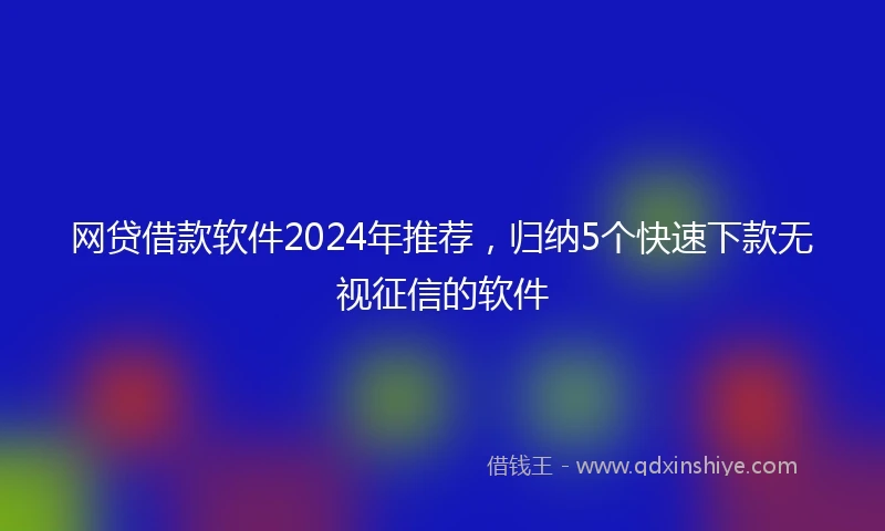 网贷借款软件2024年推荐，归纳5个快速下款无视征信的软件