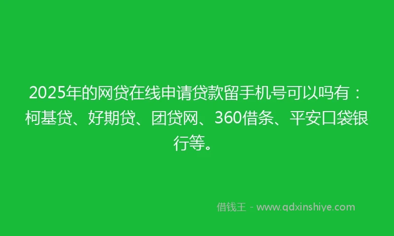 2025年的网贷在线申请贷款留手机号可以吗有：柯基贷、好期贷、团贷网、360借条、平安口袋银行等。