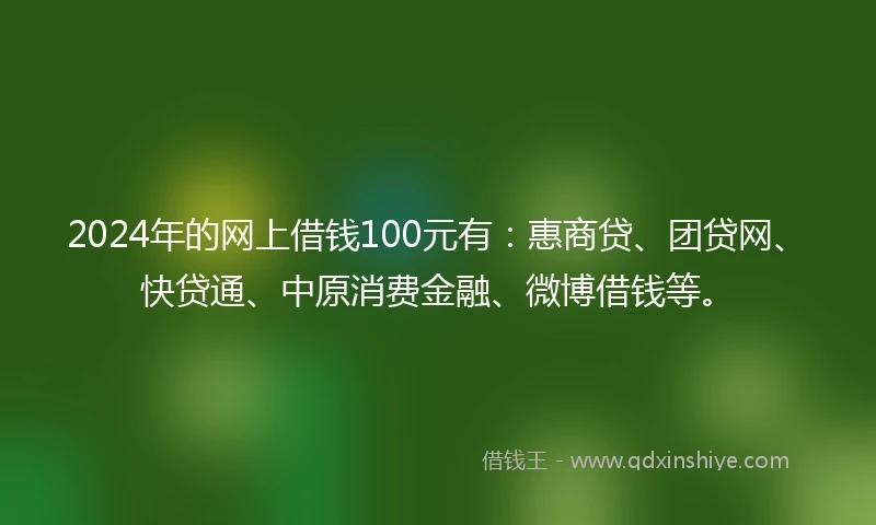 2024年的网上借钱100元有：惠商贷、团贷网、快贷通、中原消费金融、微博借钱等。