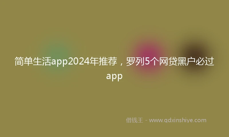 简单生活app2024年推荐，罗列5个网贷黑户必过app