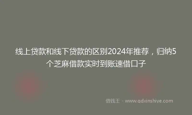 线上贷款和线下贷款的区别2024年推荐，归纳5个芝麻借款实时到账速借口子