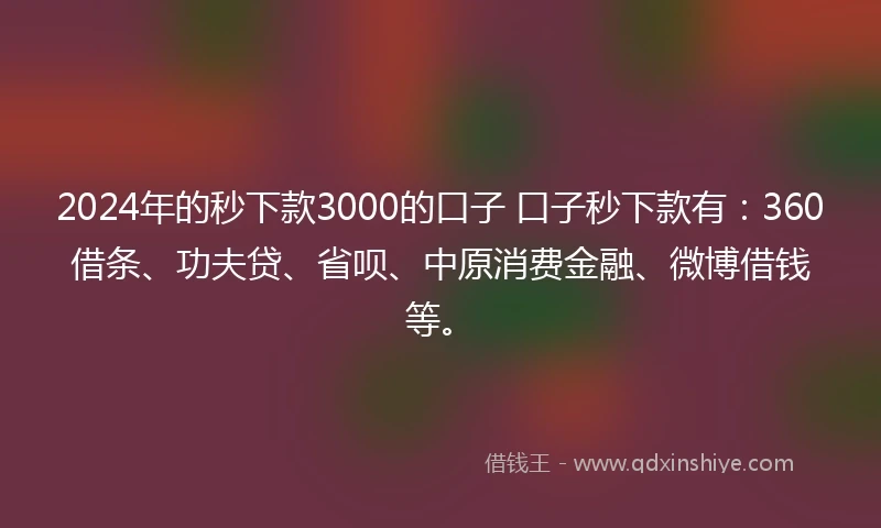 2024年的秒下款3000的口子 口子秒下款有：360借条、功夫贷、省呗、中原消费金融、微博借钱等。