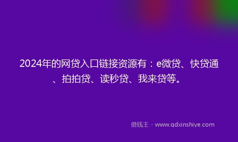 2024年的网贷入口链接资源有：e微贷、快贷通、拍拍贷、读秒贷、我来贷等。