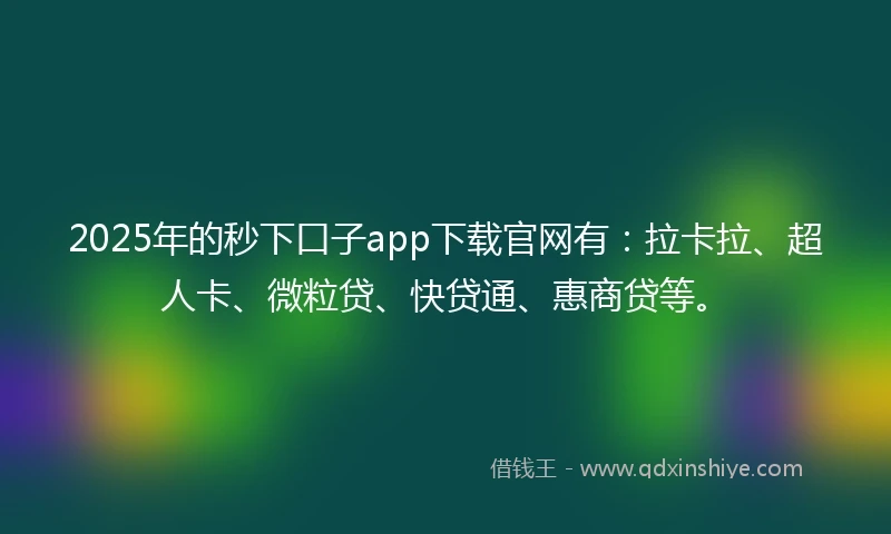 2025年的秒下口子app下载官网有：拉卡拉、超人卡、微粒贷、快贷通、惠商贷等。