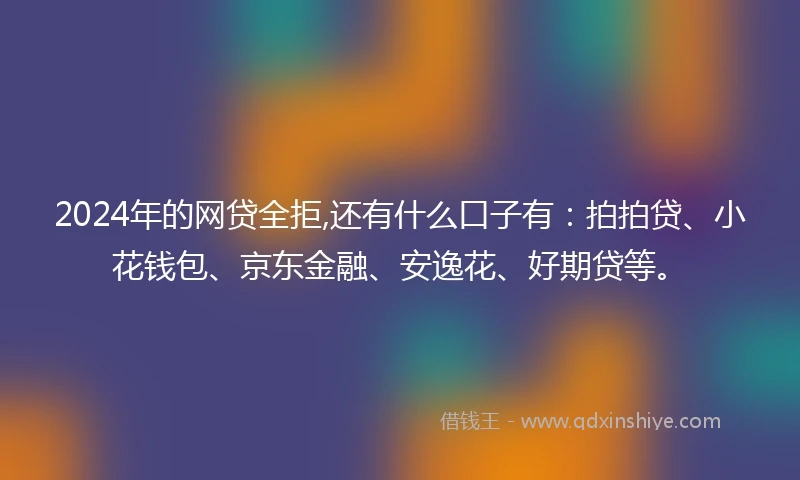2024年的网贷全拒,还有什么口子有：拍拍贷、小花钱包、京东金融、安逸花、好期贷等。