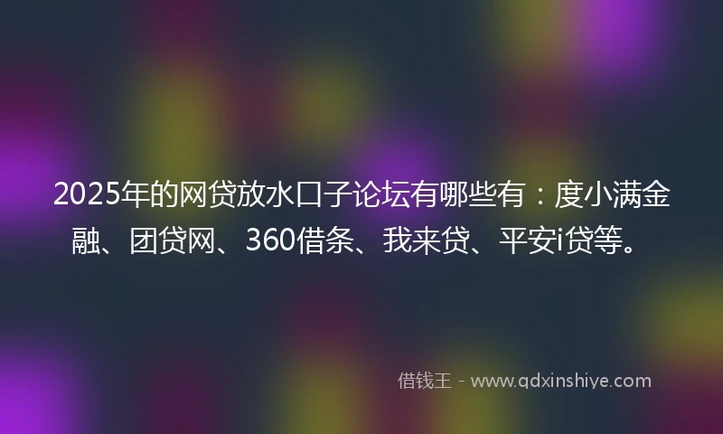 2025年的网贷放水口子论坛有哪些有：度小满金融、团贷网、360借条、我来贷、平安i贷等。