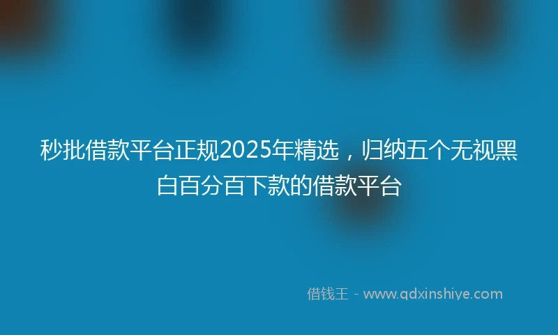 秒批借款平台正规2025年精选，归纳五个无视黑白百分百下款的借款平台