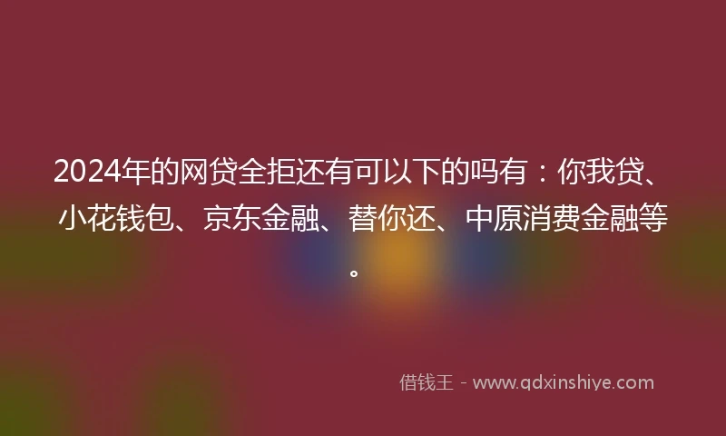 2024年的网贷全拒还有可以下的吗有：你我贷、小花钱包、京东金融、替你还、中原消费金融等。