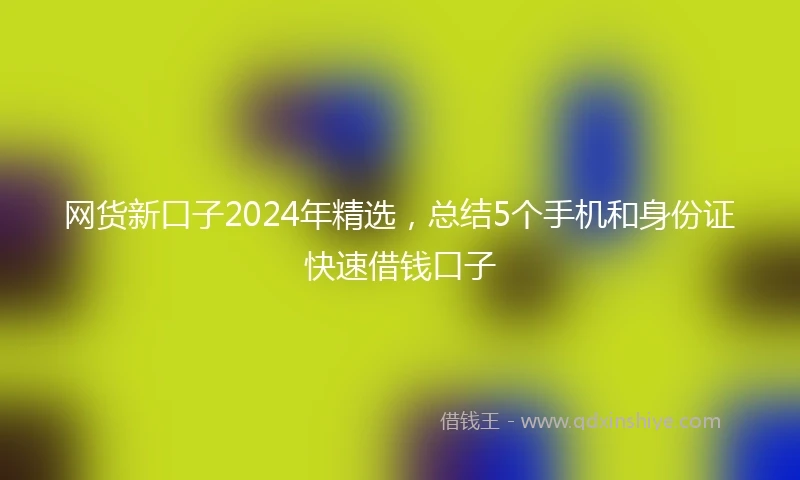 网货新口子2024年精选,总结5个手机和身份证快速借钱口子