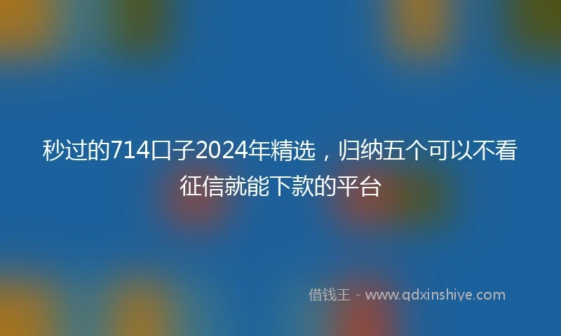 秒过的714口子2024年精选，归纳五个可以不看征信就能下款的平台