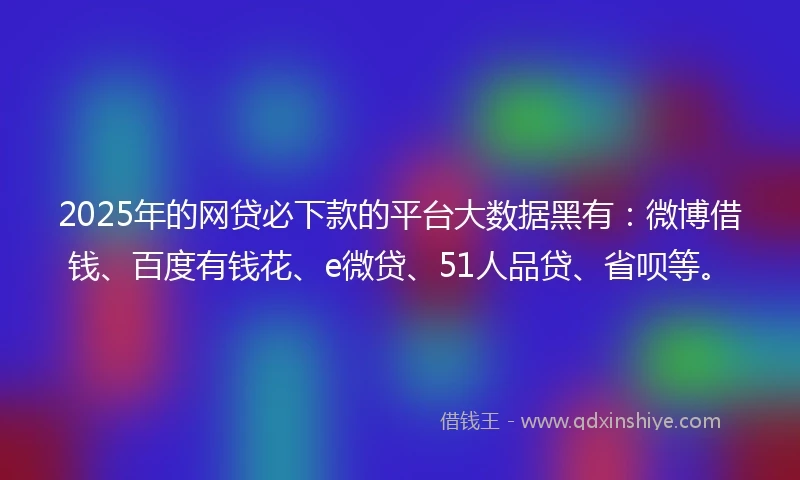 2025年的网贷必下款的平台大数据黑有：微博借钱、百度有钱花、e微贷、51人品贷、省呗等。