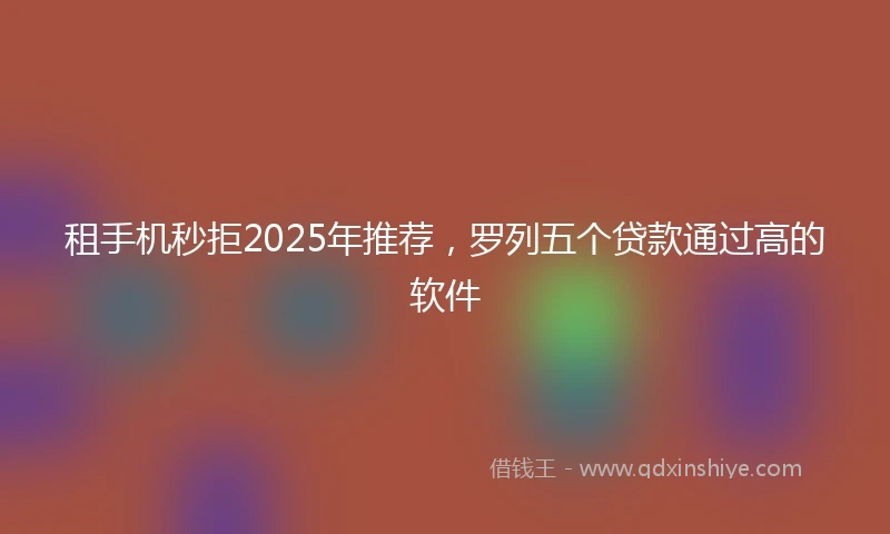 租手机秒拒2025年推荐，罗列五个贷款通过高的软件