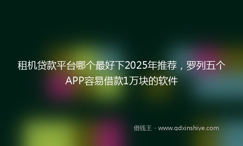 租机贷款平台哪个最好下2025年推荐，罗列五个APP容易借款1万块的软件
