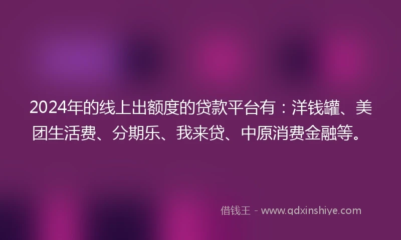 2024年的线上出额度的贷款平台有：洋钱罐、美团生活费、分期乐、我来贷、中原消费金融等。