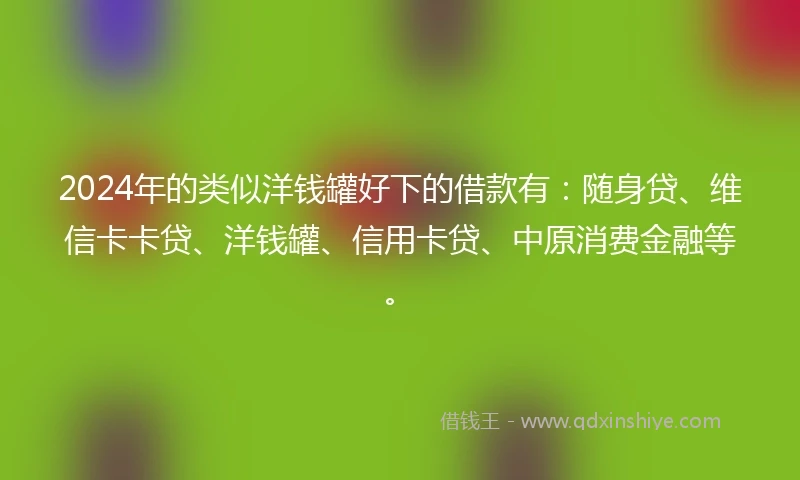 2024年的类似洋钱罐好下的借款有：随身贷、维信卡卡贷、洋钱罐、信用卡贷、中原消费金融等。