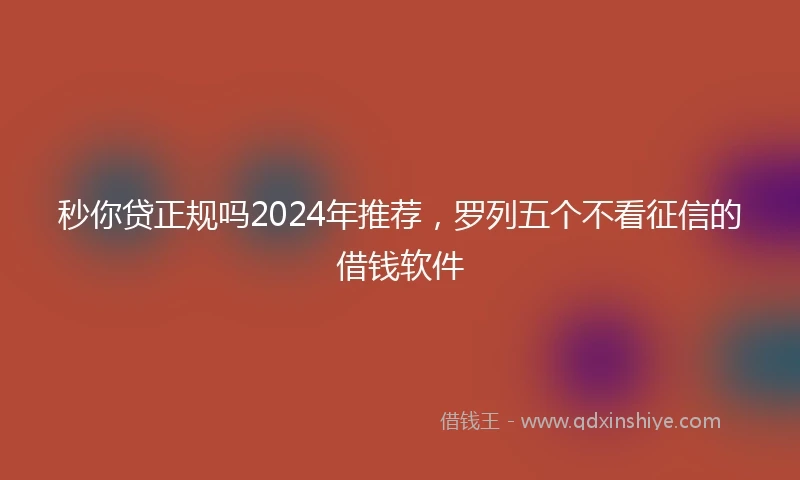 秒你贷正规吗2024年推荐，罗列五个不看征信的借钱软件