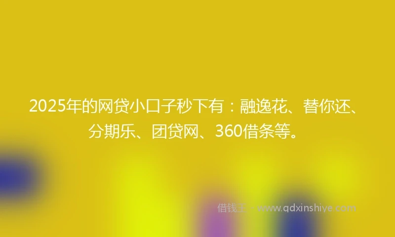 2025年的网贷小口子秒下有：融逸花、替你还、分期乐、团贷网、360借条等。