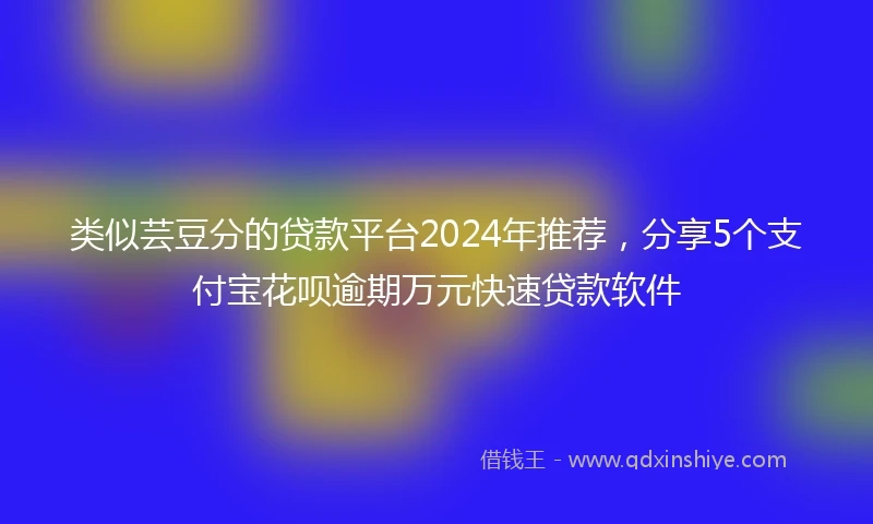 类似芸豆分的贷款平台2024年推荐，分享5个支付宝花呗逾期万元快速贷款软件