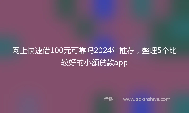 网上快速借100元可靠吗2024年推荐，整理5个比较好的小额贷款app