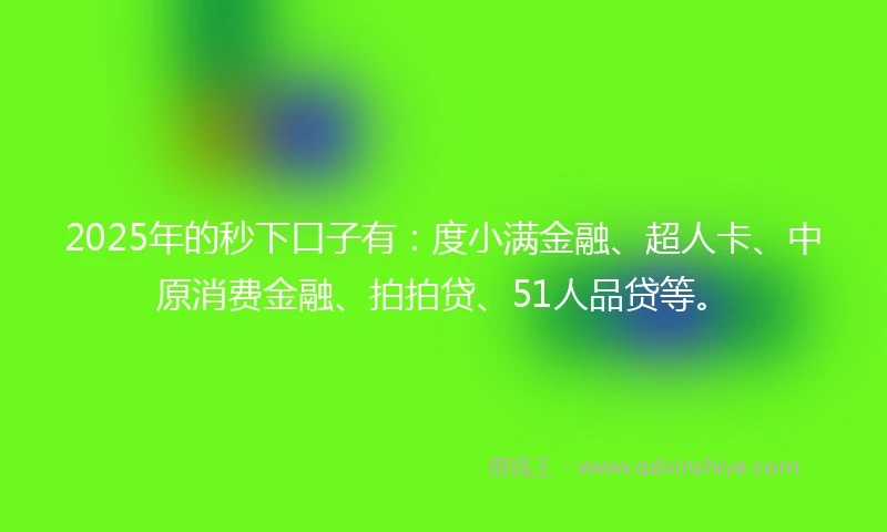 2025年的秒下口子有：度小满金融、超人卡、中原消费金融、拍拍贷、51人品贷等。