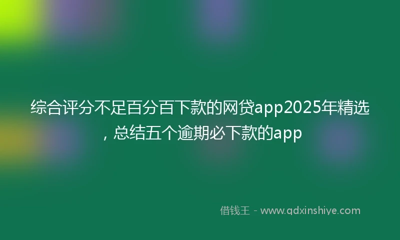综合评分不足百分百下款的网贷app2025年精选，总结五个逾期必下款的app