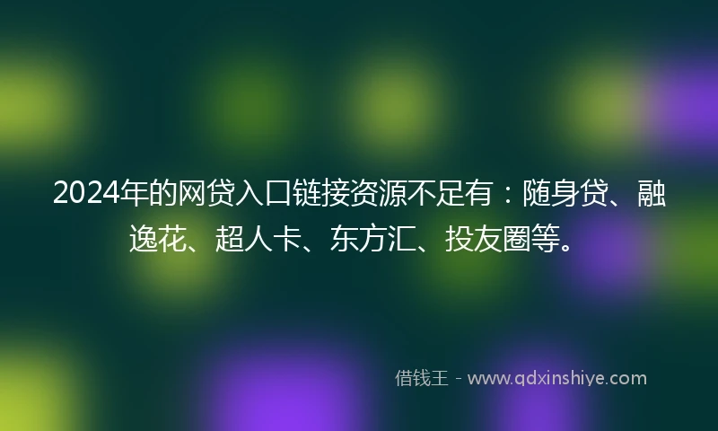 2024年的网贷入口链接资源不足有：随身贷、融逸花、超人卡、东方汇、投友圈等。