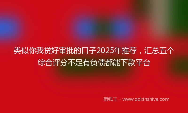 类似你我贷好审批的口子2025年推荐，汇总五个综合评分不足有负债都能下款平台