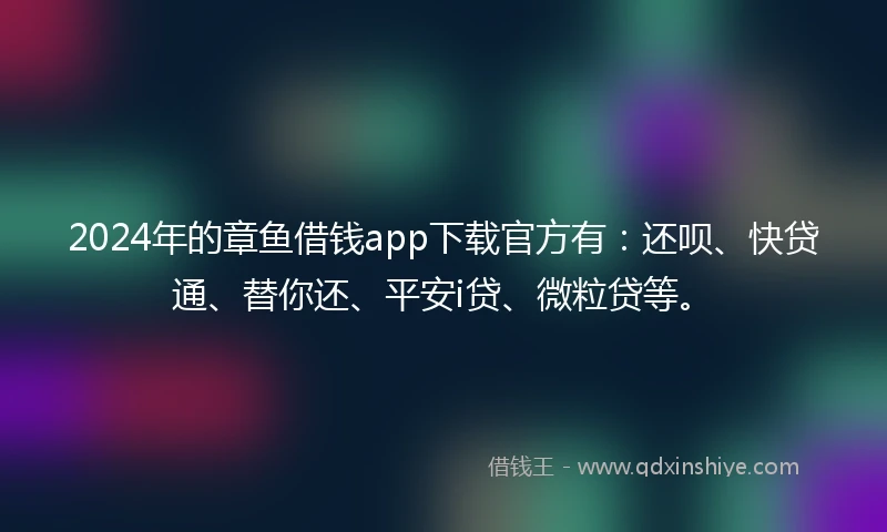 2024年的章鱼借钱app下载官方有：还呗、快贷通、替你还、平安i贷、微粒贷等。