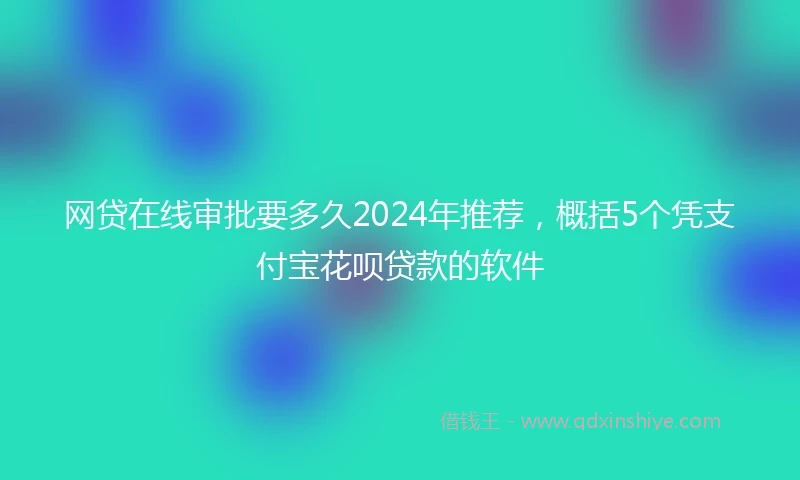 网贷在线审批要多久2024年推荐，概括5个凭支付宝花呗贷款的软件