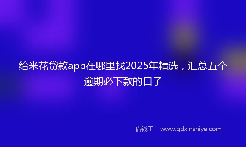 给米花贷款app在哪里找2025年精选，汇总五个逾期必下款的口子