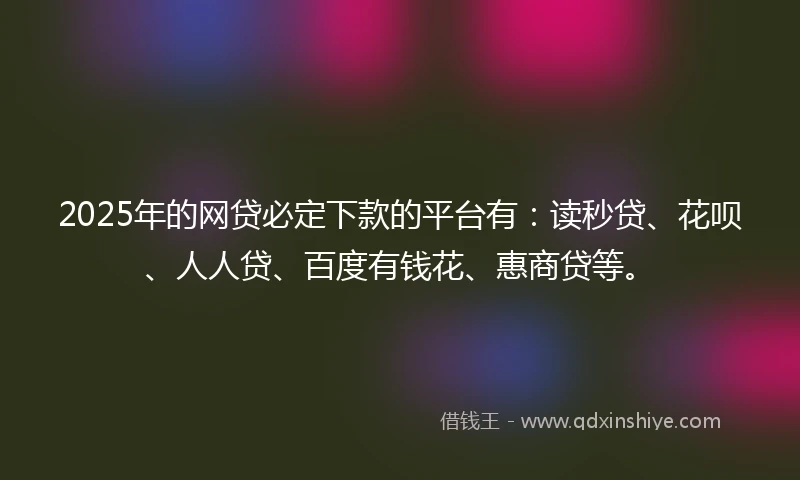 2025年的网贷必定下款的平台有：读秒贷、花呗、人人贷、百度有钱花、惠商贷等。