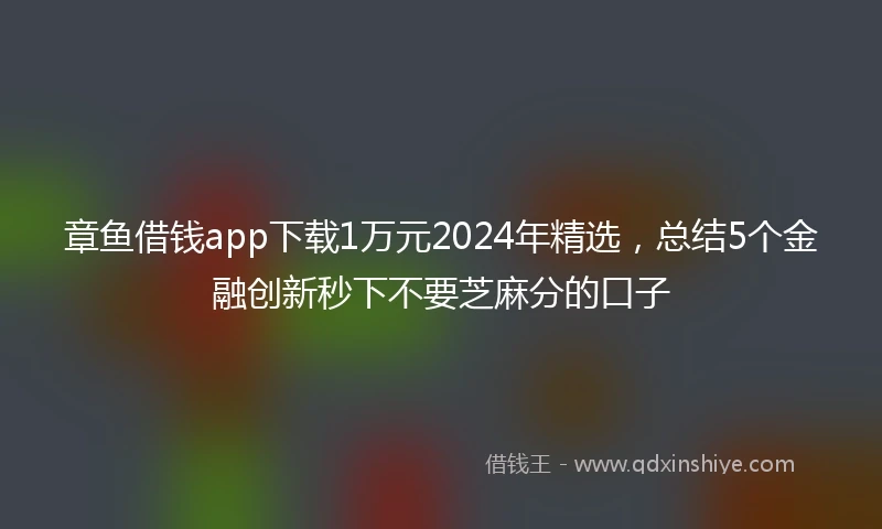 章鱼借钱app下载1万元2024年精选，总结5个金融创新秒下不要芝麻分的口子