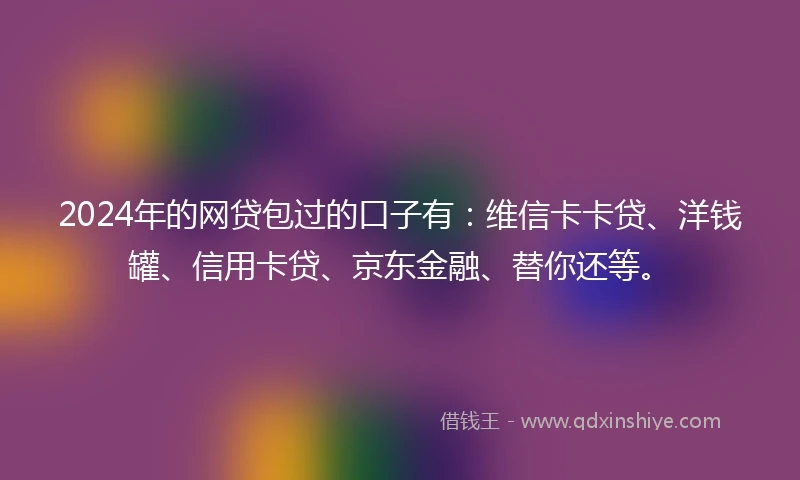 2024年的网贷包过的口子有：维信卡卡贷、洋钱罐、信用卡贷、京东金融、替你还等。