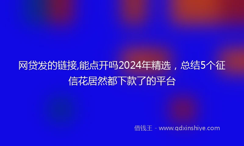 网贷发的链接,能点开吗2024年精选，总结5个征信花居然都下款了的平台