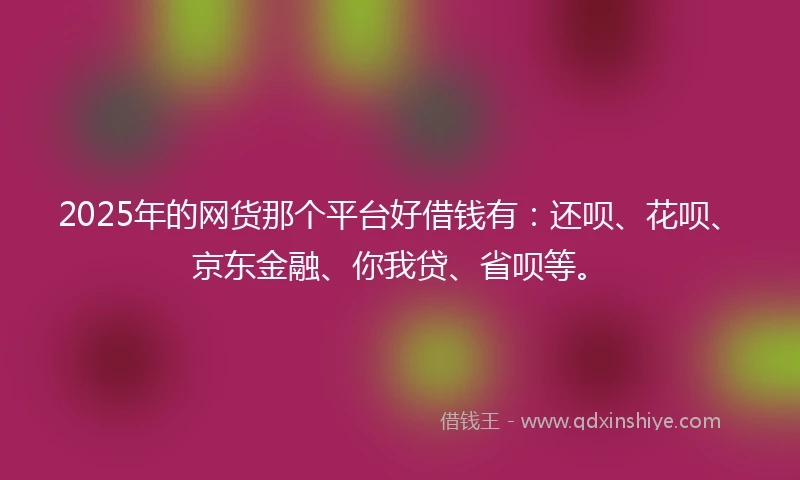 2025年的网货那个平台好借钱有：还呗、花呗、京东金融、你我贷、省呗等。