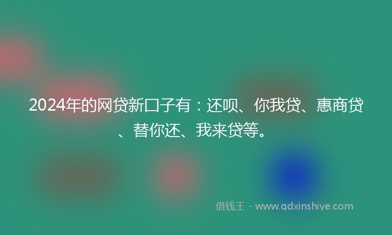 2024年的网贷新囗子有：还呗、你我贷、惠商贷、替你还、我来贷等。