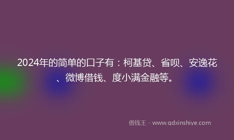 2024年的简单的口子有：柯基贷、省呗、安逸花、微博借钱、度小满金融等。