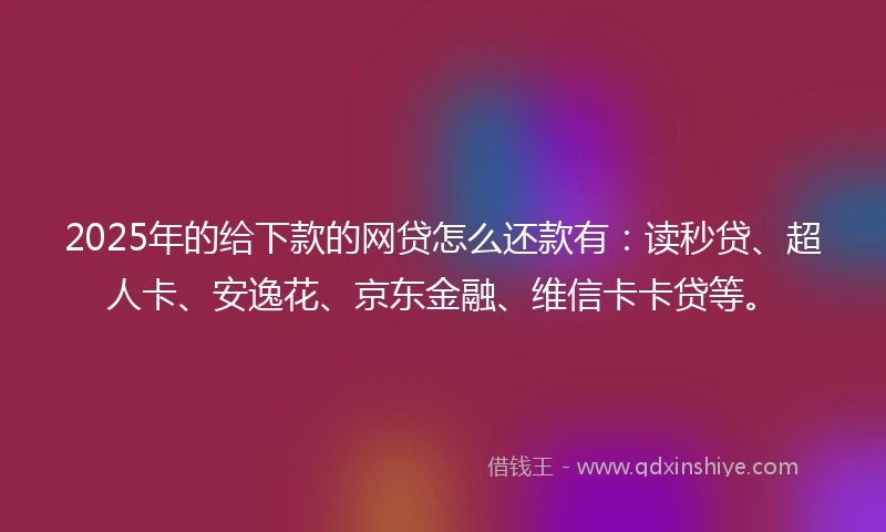 2025年的给下款的网贷怎么还款有：读秒贷、超人卡、安逸花、京东金融、维信卡卡贷等。
