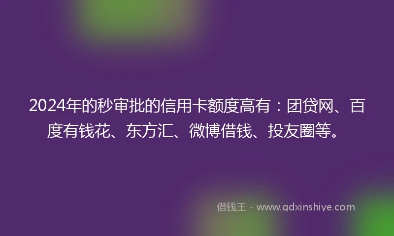 2024年的秒审批的信用卡额度高有：团贷网、百度有钱花、东方汇、微博借钱、投友圈等。